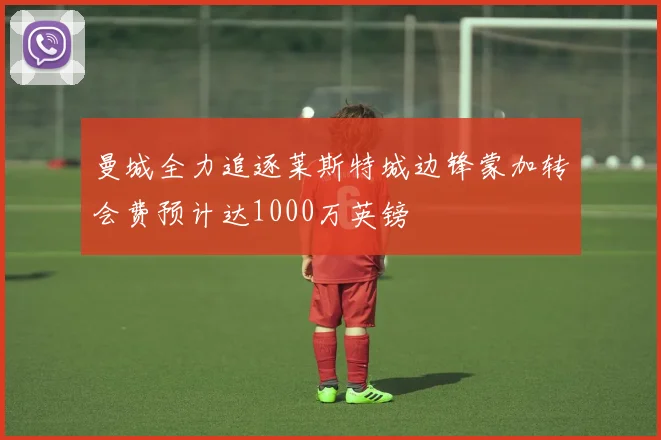 曼城全力追逐莱斯特城边锋蒙加转会费预计达1000万英镑