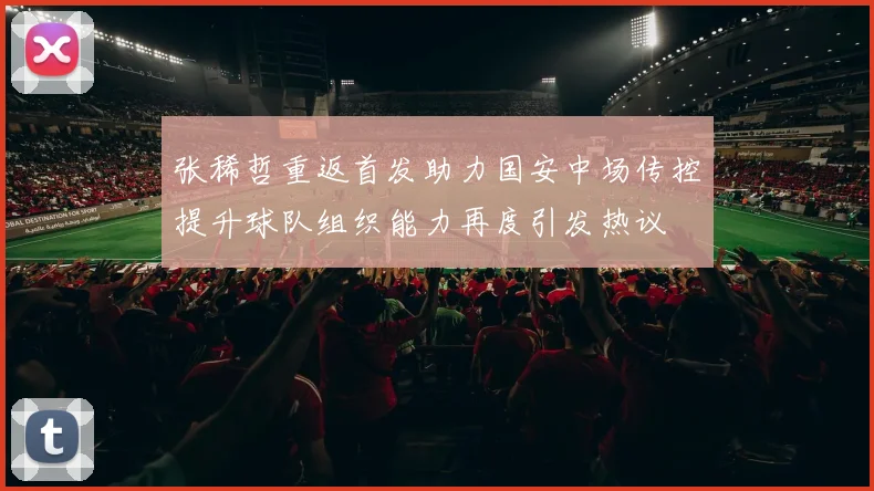 张稀哲重返首发助力国安中场传控提升球队组织能力再度引发热议