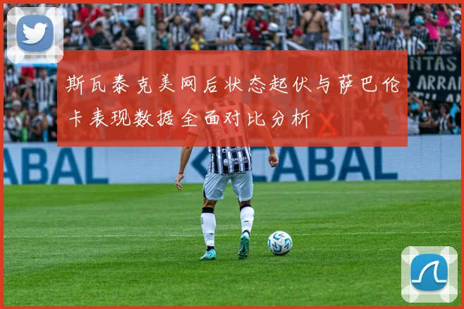 斯瓦泰克美网后状态起伏与萨巴伦卡表现数据全面对比分析